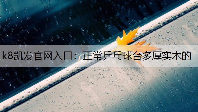 k8凯发官网入口：正常乒乓球台多厚实木的