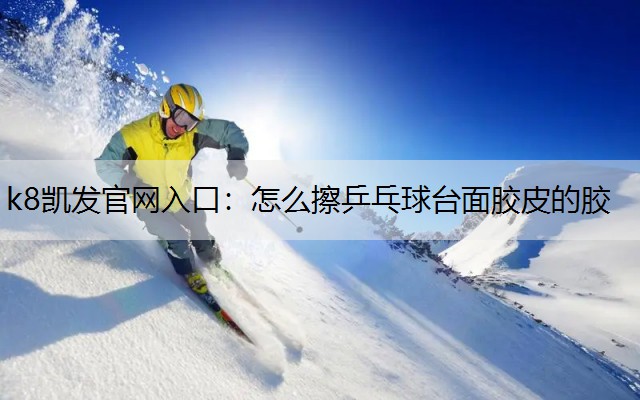 k8凯发官网入口：怎么擦乒乓球台面胶皮的胶