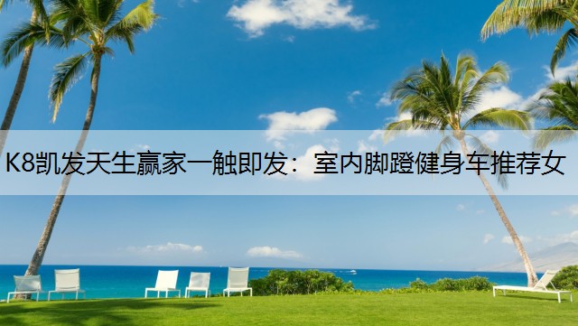 K8凯发天生赢家一触即发：室内脚蹬健身车推荐女