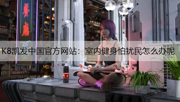 K8凯发中国官方网站：室内健身怕扰民怎么办呢