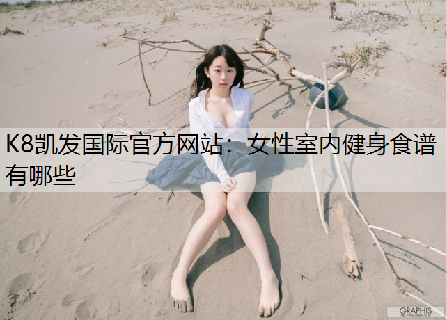 K8凯发国际官方网站：女性室内健身食谱有哪些