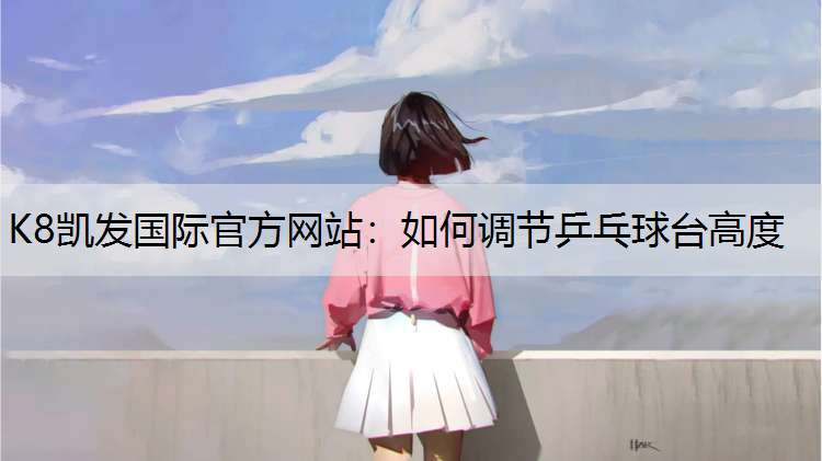 K8凯发国际官方网站：如何调节乒乓球台高度