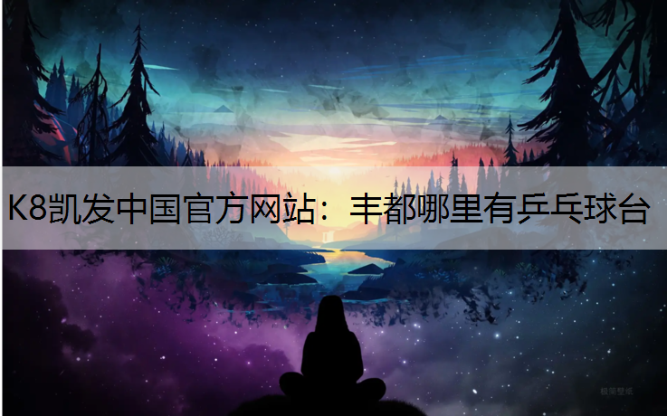 K8凯发中国官方网站：丰都哪里有乒乓球台