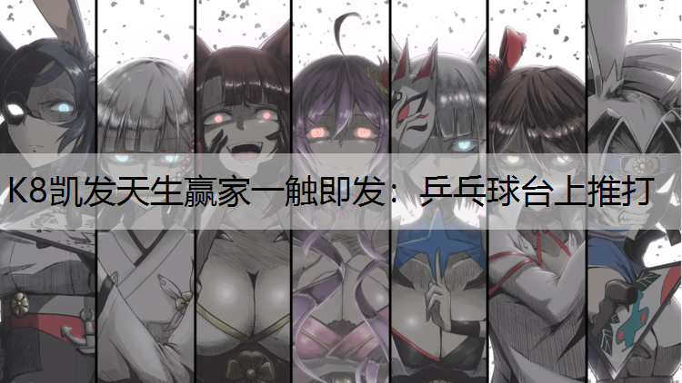 K8凯发天生赢家一触即发：乒乓球台上推打