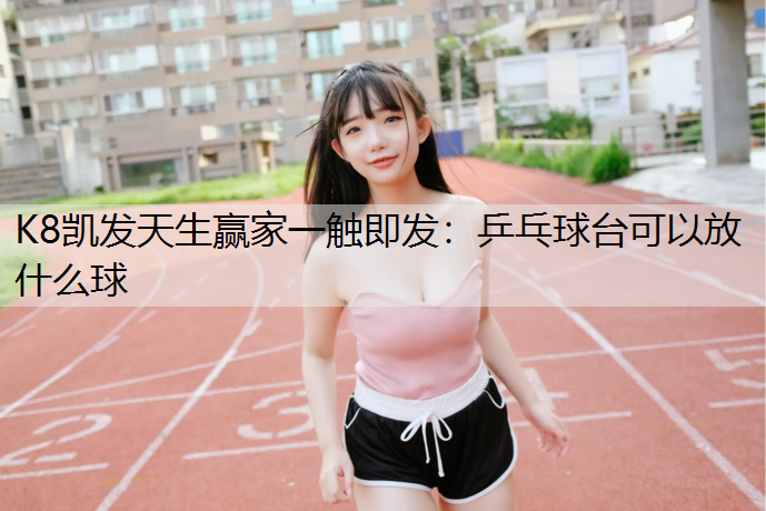 K8凯发天生赢家一触即发：乒乓球台可以放什么球