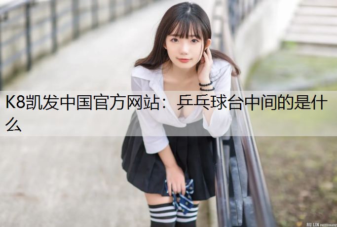 K8凯发中国官方网站：乒乓球台中间的是什么