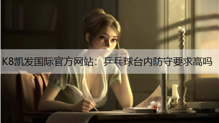 K8凯发国际官方网站：乒乓球台内防守要求高吗