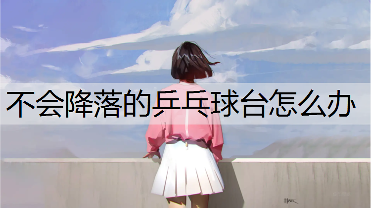 不会降落的乒乓球台怎么办