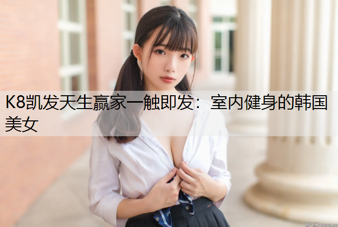 K8凯发天生赢家一触即发：室内健身的韩国美女