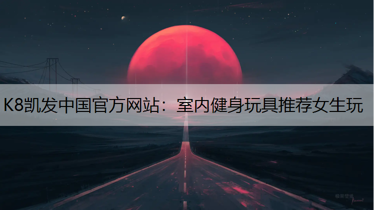 K8凯发中国官方网站：室内健身玩具推荐女生玩