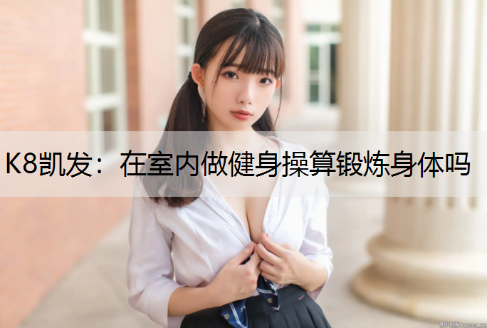 K8凯发：在室内做健身操算锻炼身体吗