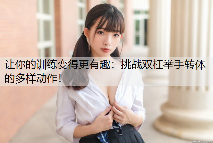 让你的训练变得更有趣：挑战双杠举手转体的多样动作！