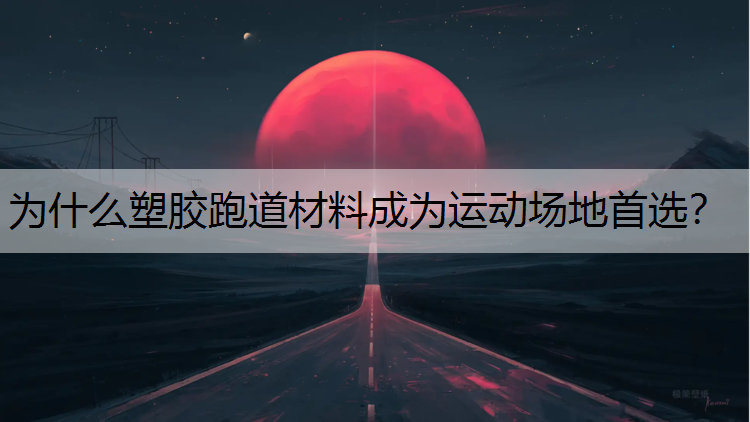为什么塑胶跑道材料成为运动场地首选？