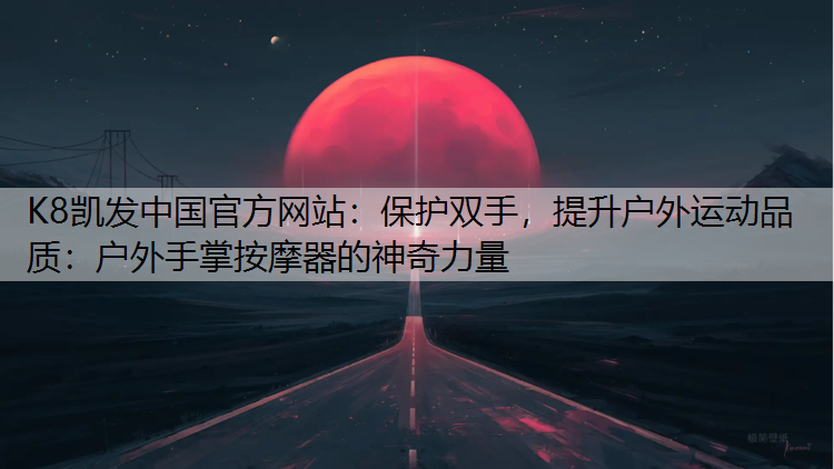 K8凯发中国官方网站：保护双手，提升户外运动品质：户外手掌按摩器的神奇力量