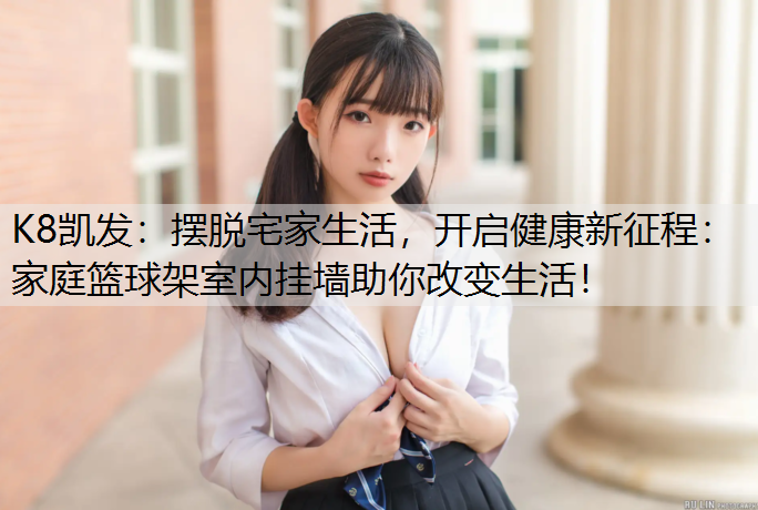 K8凯发：摆脱宅家生活，开启健康新征程：家庭篮球架室内挂墙助你改变生活！