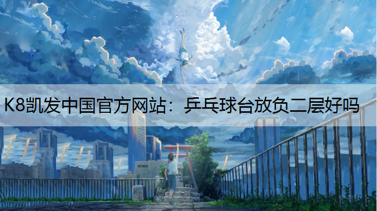 K8凯发中国官方网站：乒乓球台放负二层好吗
