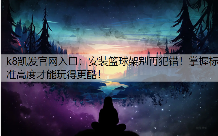 k8凯发官网入口：安装篮球架别再犯错！掌握标准高度才能玩得更酷！
