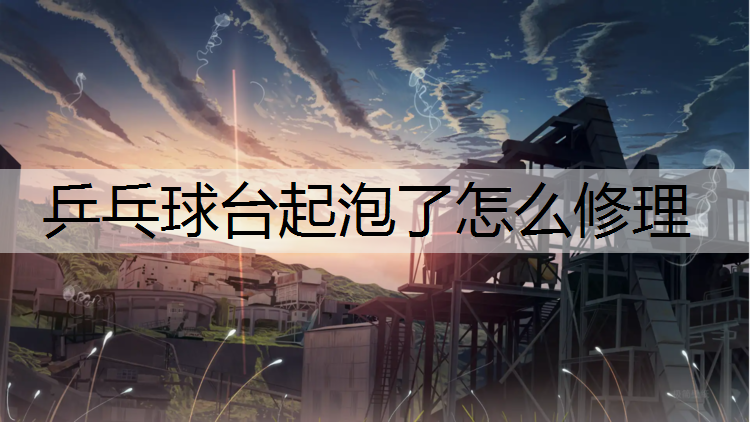 乒乓球台起泡了怎么修理 乒乓球台起泡了怎么修理