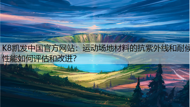 运动场地材料的抗紫外线和耐候性能如何评估和改进? 运动场地材料的抗紫外线和耐候性能如何评估和改进?
