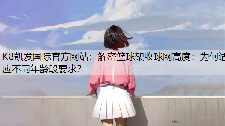 解密篮球架收球网高度：为何适应不同年龄段要求？
