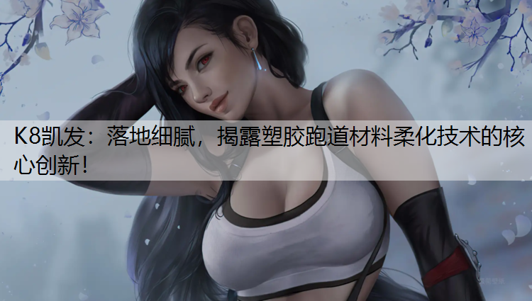 落地细腻，揭露塑胶跑道材料柔化技术的核心创新！
